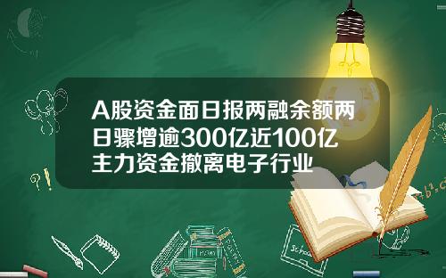 A股资金面日报两融余额两日骤增逾300亿近100亿主力资金撤离电子行业