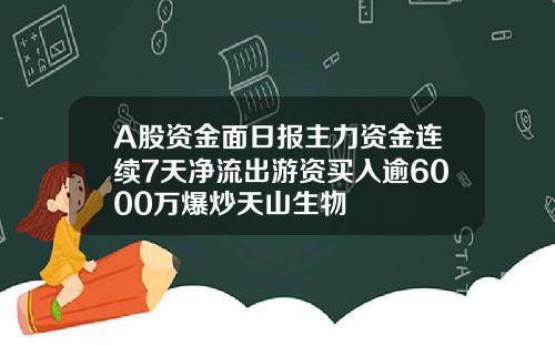 A股资金面日报主力资金连续7天净流出游资买入逾6000万爆炒天山生物