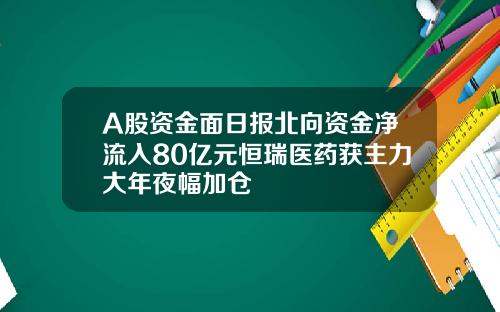A股资金面日报北向资金净流入80亿元恒瑞医药获主力大年夜幅加仓