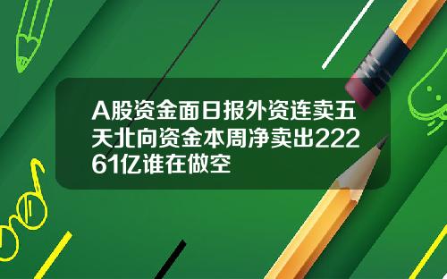 A股资金面日报外资连卖五天北向资金本周净卖出22261亿谁在做空