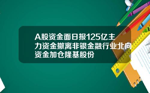 A股资金面日报125亿主力资金撤离非银金融行业北向资金加仓隆基股份