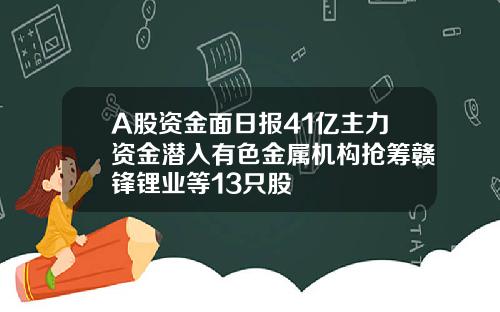 A股资金面日报41亿主力资金潜入有色金属机构抢筹赣锋锂业等13只股