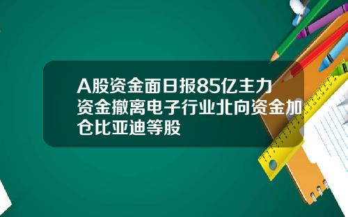 A股资金面日报85亿主力资金撤离电子行业北向资金加仓比亚迪等股