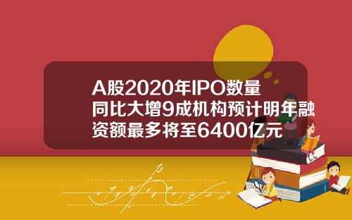 A股2020年IPO数量同比大增9成机构预计明年融资额最多将至6400亿元