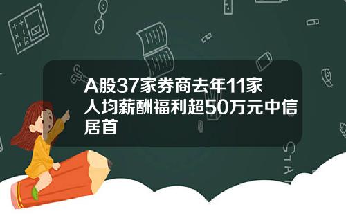 A股37家券商去年11家人均薪酬福利超50万元中信居首
