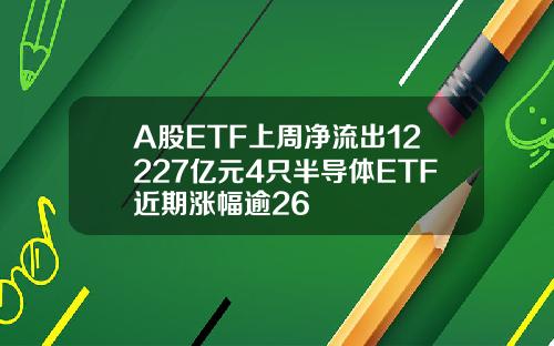 A股ETF上周净流出12227亿元4只半导体ETF近期涨幅逾26