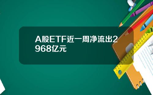 A股ETF近一周净流出2968亿元