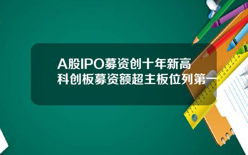 A股IPO募资创十年新高科创板募资额超主板位列第一