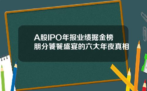A股IPO年报业绩掘金榜朋分饕餮盛宴的六大年夜真相