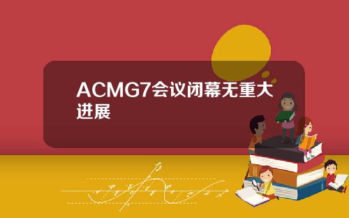 ACMG7会议闭幕无重大进展