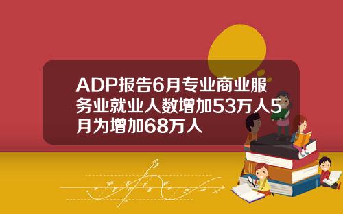 ADP报告6月专业商业服务业就业人数增加53万人5月为增加68万人
