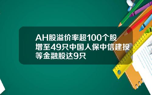 AH股溢价率超100个股增至49只中国人保中信建投等金融股达9只
