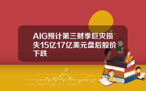 AIG预计第三财季巨灾损失15亿17亿美元盘后股价下跌