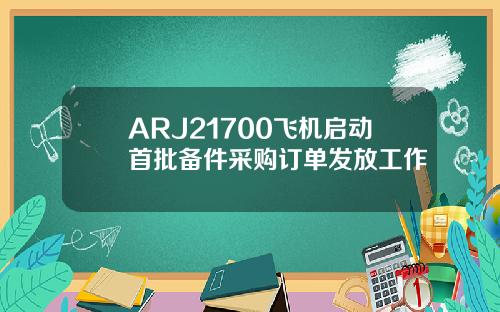 ARJ21700飞机启动首批备件采购订单发放工作