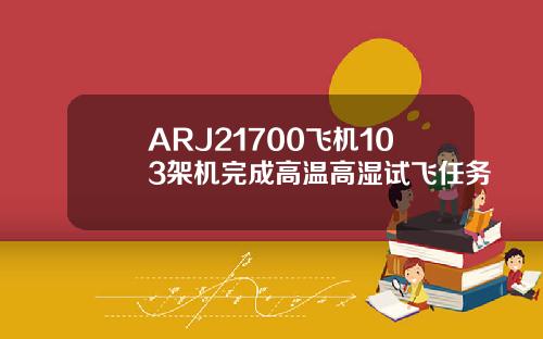 ARJ21700飞机103架机完成高温高湿试飞任务