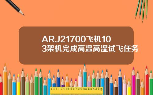 ARJ21700飞机103架机完成高温高湿试飞任务