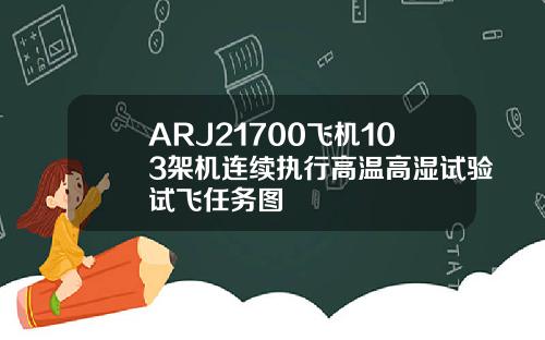 ARJ21700飞机103架机连续执行高温高湿试验试飞任务图