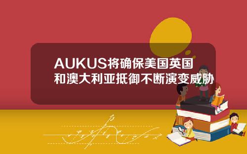 AUKUS将确保美国英国和澳大利亚抵御不断演变威胁