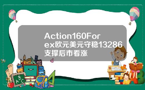 Action160Forex欧元美元守稳13286支撑后市看涨