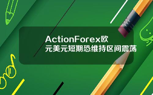 ActionForex欧元美元短期恐维持区间震荡