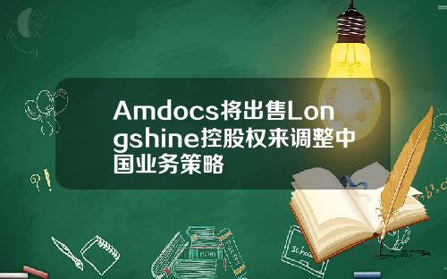 Amdocs将出售Longshine控股权来调整中国业务策略