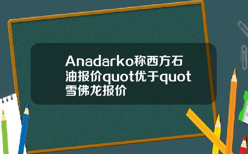 Anadarko称西方石油报价quot优于quot雪佛龙报价