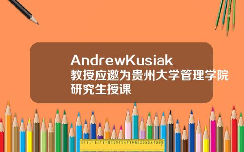 AndrewKusiak教授应邀为贵州大学管理学院研究生授课