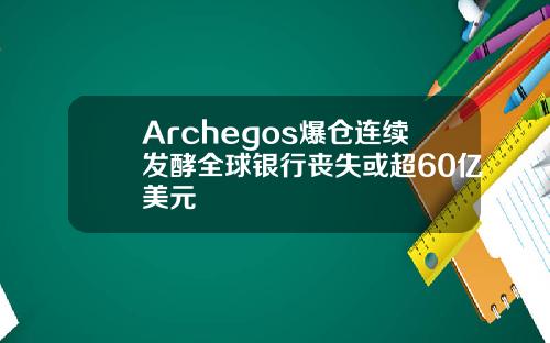 Archegos爆仓连续发酵全球银行丧失或超60亿美元