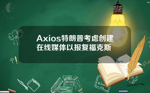 Axios特朗普考虑创建在线媒体以报复福克斯