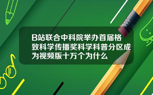 B站联合中科院举办首届格致科学传播奖科学科普分区成为视频版十万个为什么