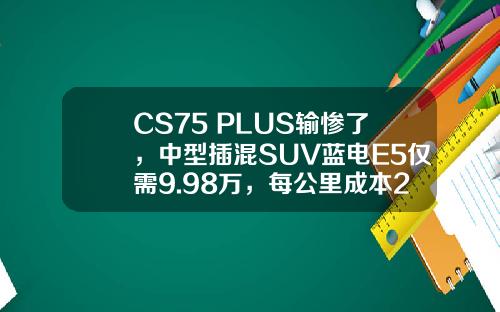 CS75 PLUS输惨了，中型插混SUV蓝电E5仅需9.98万，每公里成本2毛钱！