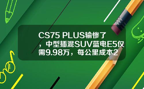 CS75 PLUS输惨了，中型插混SUV蓝电E5仅需9.98万，每公里成本2毛钱