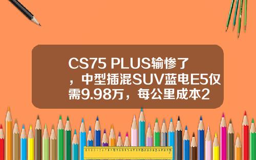 CS75 PLUS输惨了，中型插混SUV蓝电E5仅需9.98万，每公里成本2毛