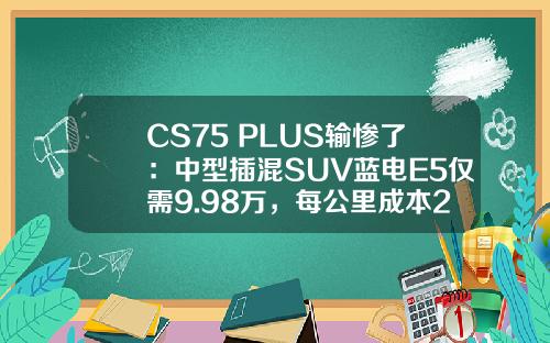 CS75 PLUS输惨了：中型插混SUV蓝电E5仅需9.98万，每公里成本2毛钱！