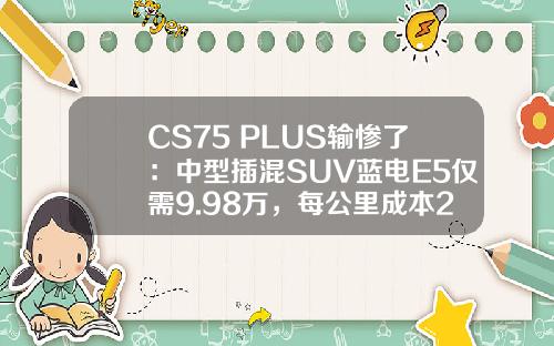 CS75 PLUS输惨了：中型插混SUV蓝电E5仅需9.98万，每公里成本2毛钱