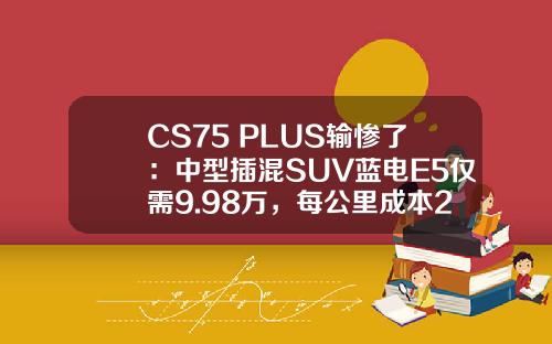 CS75 PLUS输惨了：中型插混SUV蓝电E5仅需9.98万，每公里成本2毛！