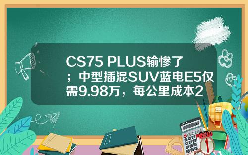 CS75 PLUS输惨了；中型插混SUV蓝电E5仅需9.98万，每公里成本2毛钱