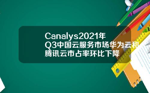 Canalys2021年Q3中国云服务市场华为云和腾讯云市占率环比下降