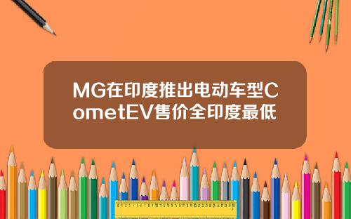 MG在印度推出电动车型CometEV售价全印度最低