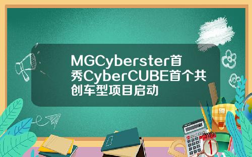 MGCyberster首秀CyberCUBE首个共创车型项目启动