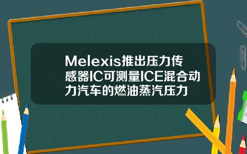 Melexis推出压力传感器IC可测量ICE混合动力汽车的燃油蒸汽压力