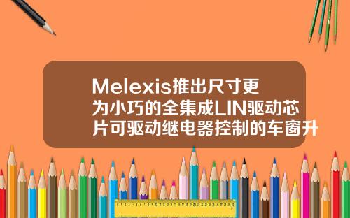 Melexis推出尺寸更为小巧的全集成LIN驱动芯片可驱动继电器控制的车窗升降器