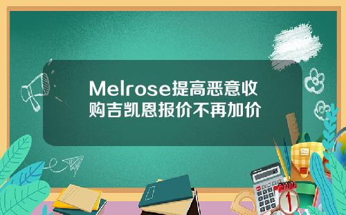 Melrose提高恶意收购吉凯恩报价不再加价