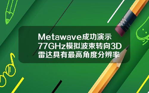 Metawave成功演示77GHz模拟波束转向3D雷达具有最高角度分辨率