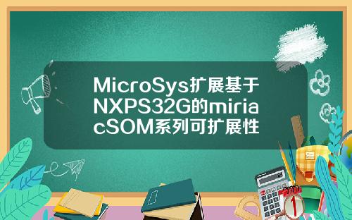 MicroSys扩展基于NXPS32G的miriacSOM系列可扩展性