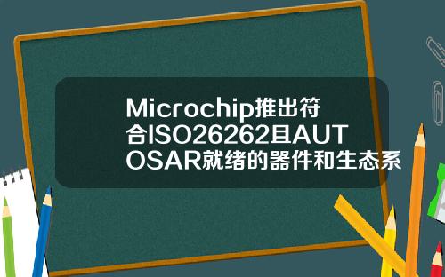 Microchip推出符合ISO26262且AUTOSAR就绪的器件和生态系统简化汽车设计
