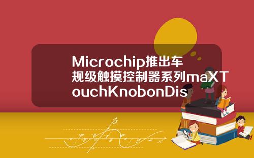 Microchip推出车规级触摸控制器系列maXTouchKnobonDisplay