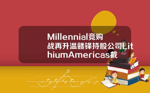 Millennial竞购战再升温赣锋持股公司LithiumAmericas截胡宁德时代