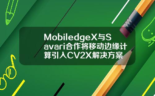 MobiledgeX与Savari合作将移动边缘计算引入CV2X解决方案