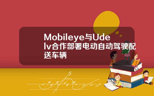 Mobileye与Udelv合作部署电动自动驾驶配送车辆